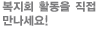 복지회 활동을 직접만나세요